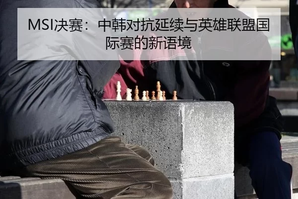 MSI决赛：中韩对抗延续与英雄联盟国际赛的新语境（kaiyun）