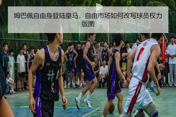 姆巴佩自由身登陆皇马，自由市场如何改写球员权力版图